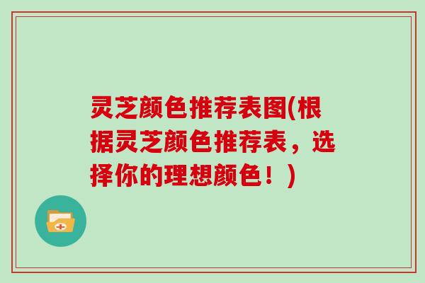 灵芝颜色推荐表图(根据灵芝颜色推荐表，选择你的理想颜色！)