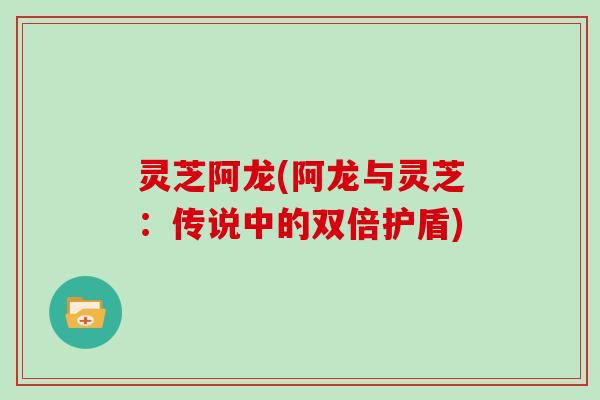 灵芝阿龙(阿龙与灵芝：传说中的双倍护盾)