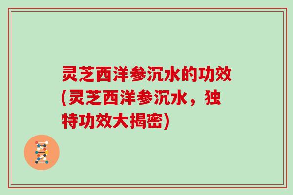 灵芝西洋参沉水的功效(灵芝西洋参沉水，独特功效大揭密)