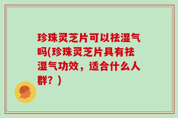珍珠灵芝片可以祛湿气吗(珍珠灵芝片具有祛湿气功效，适合什么人群？)