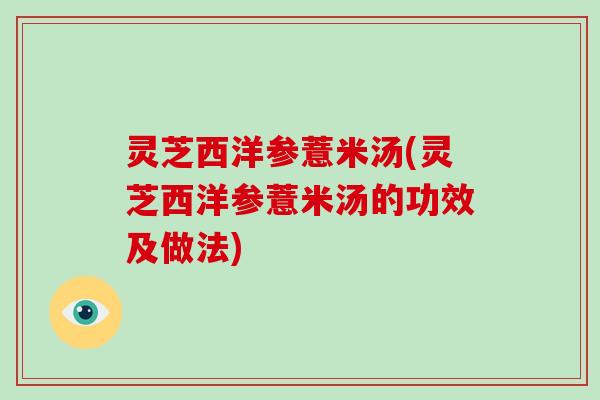 灵芝西洋参薏米汤(灵芝西洋参薏米汤的功效及做法)