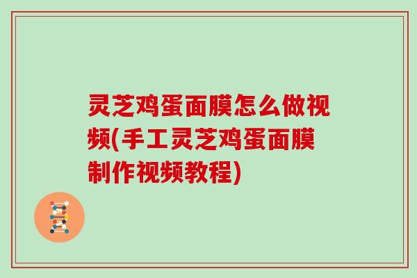 灵芝鸡蛋面膜怎么做视频(手工灵芝鸡蛋面膜制作视频教程)