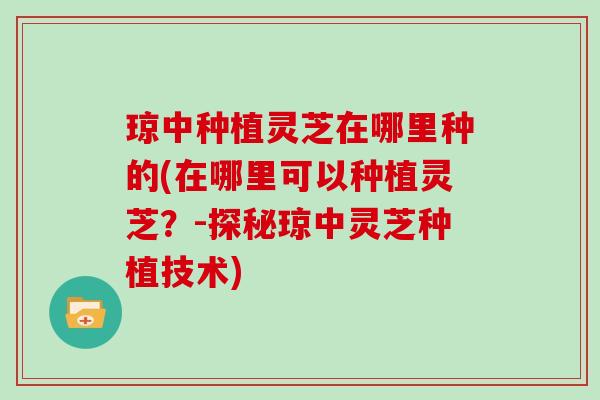 琼中种植灵芝在哪里种的(在哪里可以种植灵芝？-探秘琼中灵芝种植技术)
