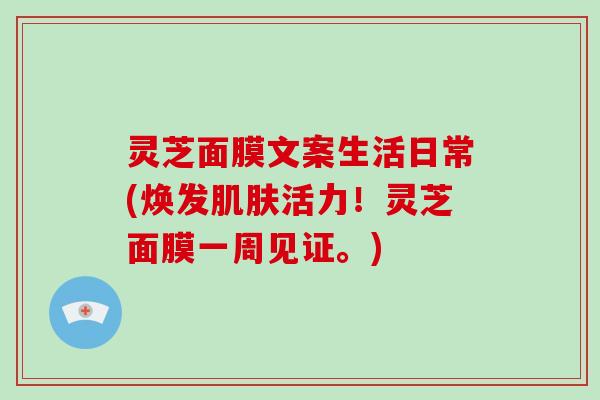 灵芝面膜文案生活日常(焕发肌肤活力！灵芝面膜一周见证。)