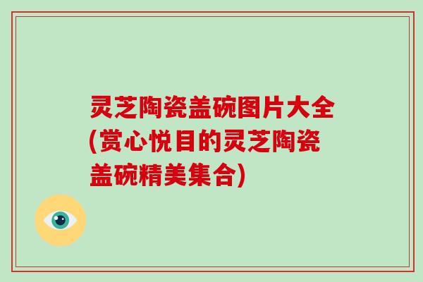 灵芝陶瓷盖碗图片大全(赏心悦目的灵芝陶瓷盖碗精美集合)
