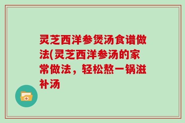 灵芝西洋参煲汤食谱做法(灵芝西洋参汤的家常做法，轻松熬一锅滋补汤