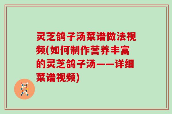 灵芝鸽子汤菜谱做法视频(如何制作营养丰富的灵芝鸽子汤——详细菜谱视频)