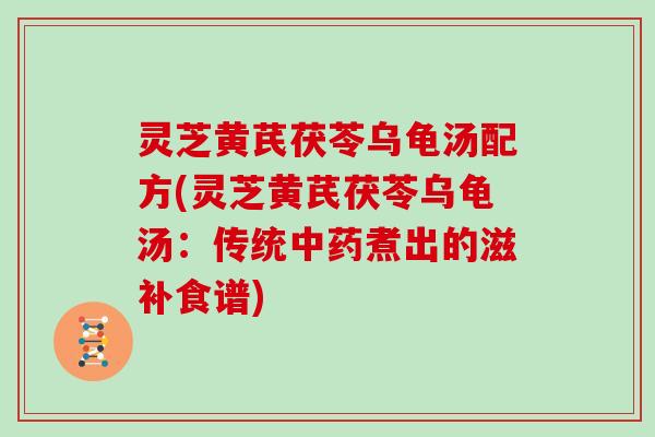 灵芝黄芪茯苓乌龟汤配方(灵芝黄芪茯苓乌龟汤：传统中药煮出的滋补食谱)