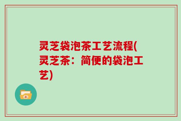 灵芝袋泡茶工艺流程(灵芝茶：简便的袋泡工艺)