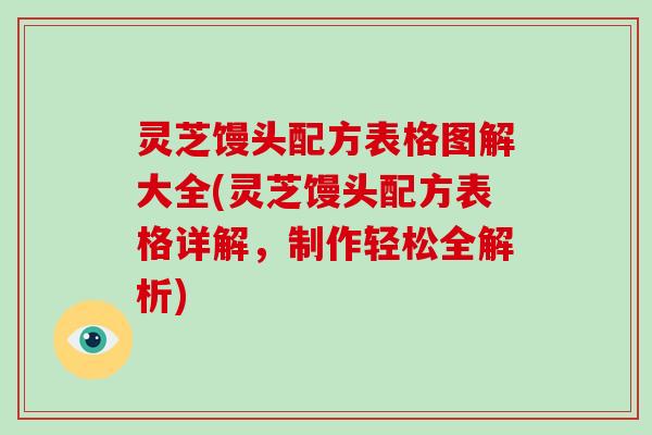 灵芝馒头配方表格图解大全(灵芝馒头配方表格详解，制作轻松全解析)