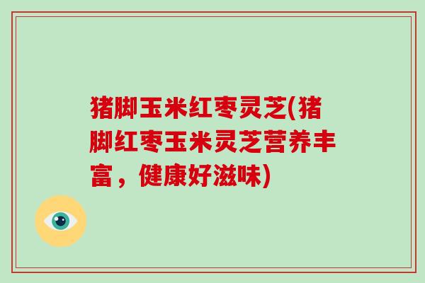 猪脚玉米红枣灵芝(猪脚红枣玉米灵芝营养丰富，健康好滋味)