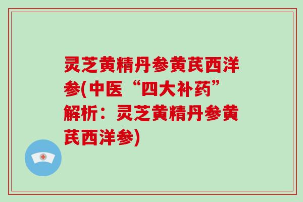 灵芝黄精丹参黄芪西洋参(中医“四大补药”解析：灵芝黄精丹参黄芪西洋参)