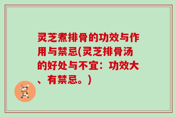 灵芝煮排骨的功效与作用与禁忌(灵芝排骨汤的好处与不宜：功效大、有禁忌。)
