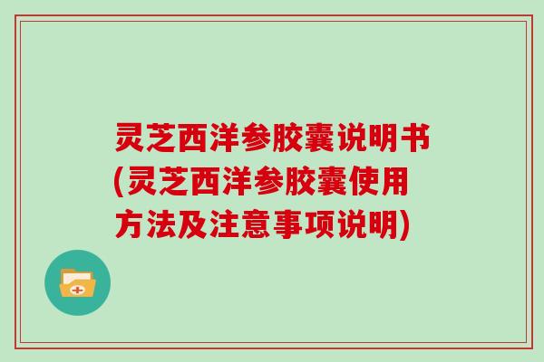 灵芝西洋参胶囊说明书(灵芝西洋参胶囊使用方法及注意事项说明)