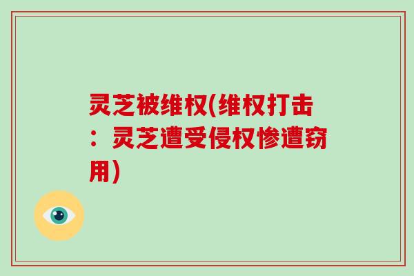 灵芝被维权(维权打击：灵芝遭受侵权惨遭窃用)