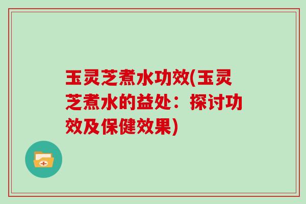 玉灵芝煮水功效(玉灵芝煮水的益处：探讨功效及保健效果)