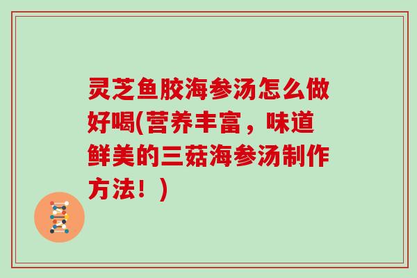 灵芝鱼胶海参汤怎么做好喝(营养丰富，味道鲜美的三菇海参汤制作方法！)