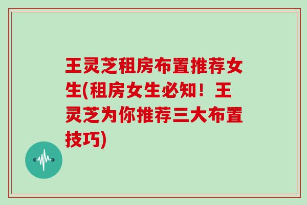 王灵芝租房布置推荐女生(租房女生必知！王灵芝为你推荐三大布置技巧)