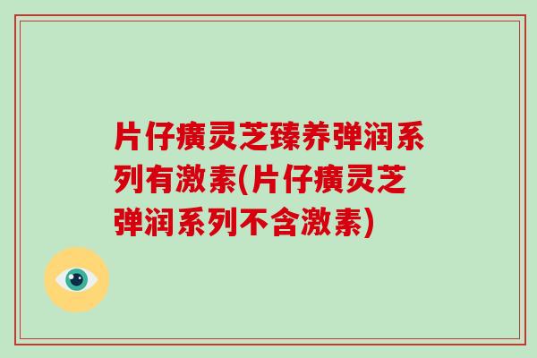 片仔癀灵芝臻养弹润系列有激素(片仔癀灵芝弹润系列不含激素)