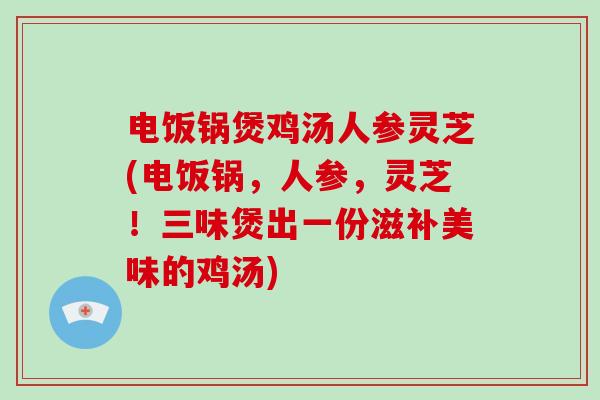 电饭锅煲鸡汤人参灵芝(电饭锅,人参,灵芝!三味煲出一份滋补美味的鸡汤)-第1张图片-灵芝大师 电饭锅煲鸡汤人参灵芝(电饭锅,人参,灵芝!三味煲出一份滋补美味的鸡汤)-第1张图片-灵芝大师