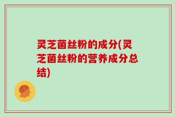灵芝菌丝粉的成分(灵芝菌丝粉的营养成分总结)