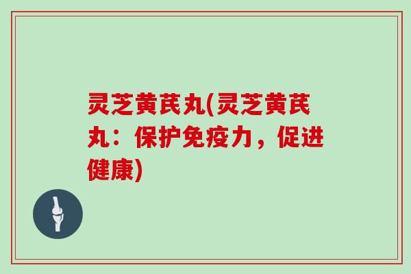 灵芝黄芪丸(灵芝黄芪丸:保护免疫力,促进健康)-第1张图片-灵芝大师 灵芝黄芪丸(灵芝黄芪丸:保护免疫力,促进健康)-第1张图片-灵芝大师
