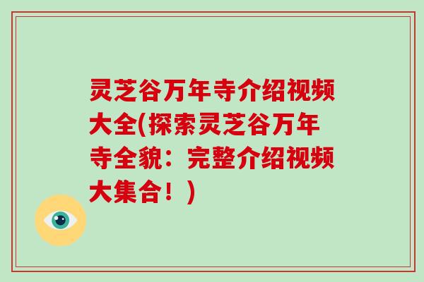 灵芝谷万年寺介绍视频大全(探索灵芝谷万年寺全貌：完整介绍视频大集合！)