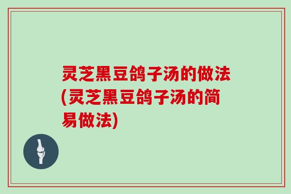 灵芝黑豆鸽子汤的做法(灵芝黑豆鸽子汤的简易做法)