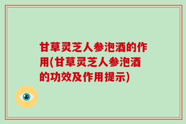 甘草灵芝人参泡酒的作用(甘草灵芝人参泡酒的功效及作用提示)-第1张图片-灵芝大师