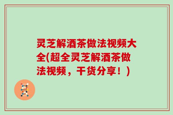 灵芝解酒茶做法视频大全(超全灵芝解酒茶做法视频,干货分享!)-第1张图片-灵芝大师 灵芝解酒茶做法视频大全(超全灵芝解酒茶做法视频,干货分享!)-第1张图片-灵芝大师