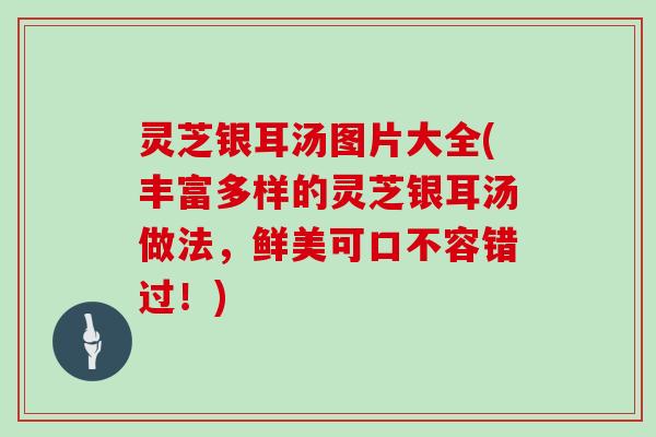 灵芝银耳汤图片大全(丰富多样的灵芝银耳汤做法，鲜美可口不容错过！)