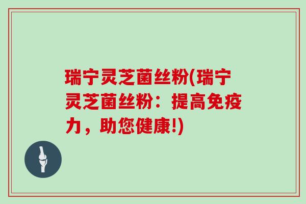 瑞宁灵芝菌丝粉(瑞宁灵芝菌丝粉：提高免疫力，助您健康!)