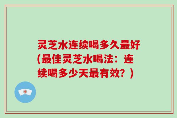灵芝水连续喝多久最好(最佳灵芝水喝法：连续喝多少天最有效？)