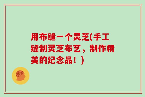 用布缝一个灵芝(手工缝制灵芝布艺，制作精美的纪念品！)