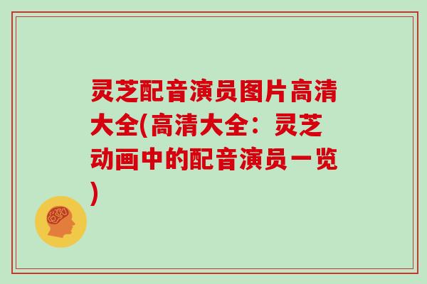 灵芝配音演员图片高清大全(高清大全：灵芝动画中的配音演员一览)