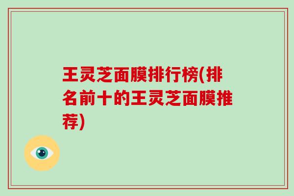 王灵芝面膜排行榜(排名前十的王灵芝面膜推荐)