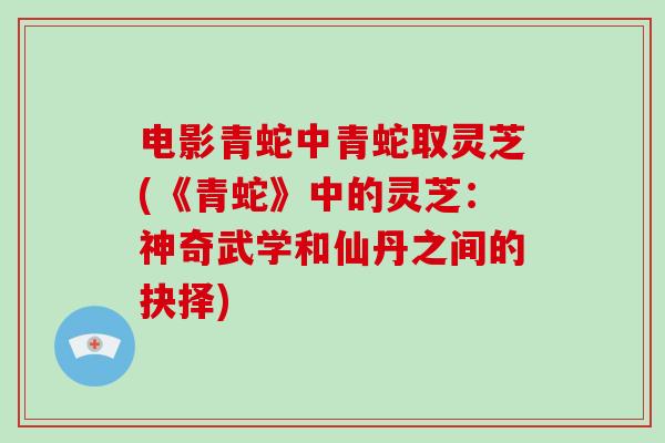 电影青蛇中青蛇取灵芝(《青蛇》中的灵芝：神奇武学和仙丹之间的抉择)-第1张图片-灵芝大师
