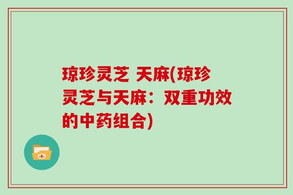 琼珍灵芝 天麻(琼珍灵芝与天麻:双重功效的中药组合)-第1张图片-灵芝大师 琼珍灵芝 天麻(琼珍灵芝与天麻:双重功效的中药组合)-第1张图片-灵芝大师