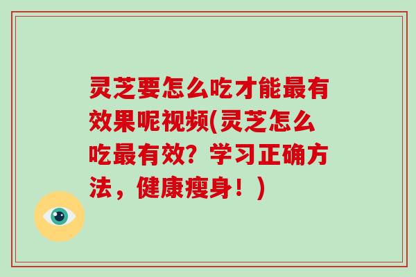 灵芝要怎么吃才能最有效果呢视频(灵芝怎么吃最有效？学习正确方法，健康瘦身！)-第1张图片-灵芝大师