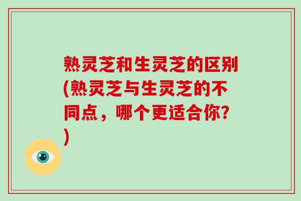 熟灵芝和生灵芝的区别(熟灵芝与生灵芝的不同点，哪个更适合你？)
