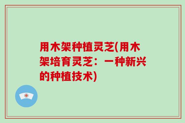 用木架种植灵芝(用木架培育灵芝：一种新兴的种植技术)