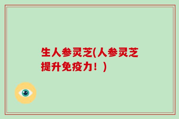 生人参灵芝(人参灵芝提升免疫力！)