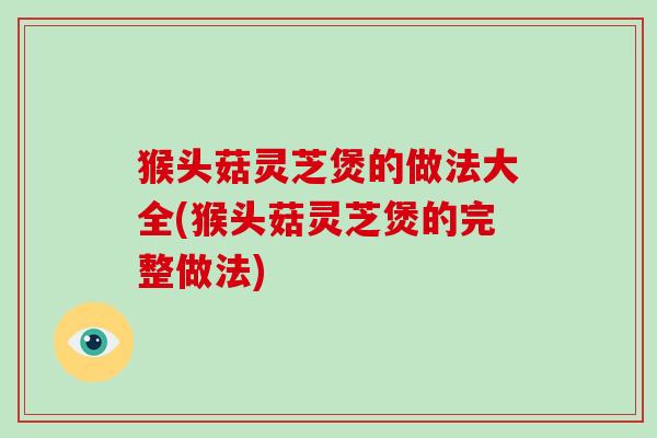 猴头菇灵芝煲的做法大全(猴头菇灵芝煲的完整做法)