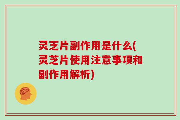 灵芝片副作用是什么(灵芝片使用注意事项和副作用解析)