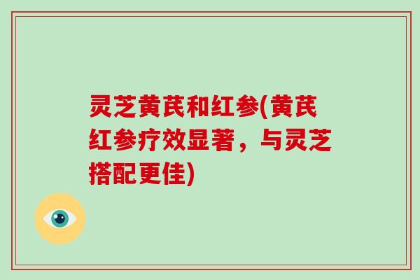 灵芝黄芪和红参(黄芪红参疗效显著，与灵芝搭配更佳)