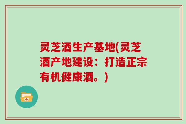 灵芝酒生产基地(灵芝酒产地建设:打造正宗有机健康酒。)-第1张图片-灵芝大师 灵芝酒生产基地(灵芝酒产地建设:打造正宗有机健康酒。)-第1张图片-灵芝大师