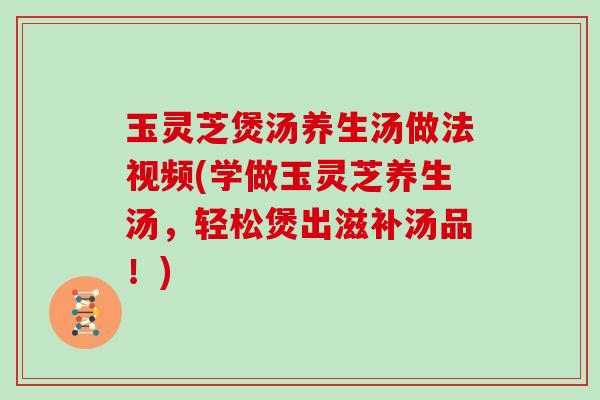 玉灵芝煲汤养生汤做法视频(学做玉灵芝养生汤,轻松煲出滋补汤品!)-第1张图片-灵芝大师 玉灵芝煲汤养生汤做法视频(学做玉灵芝养生汤,轻松煲出滋补汤品!)-第1张图片-灵芝大师