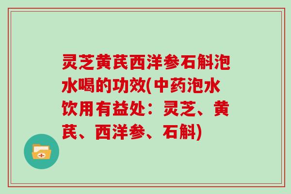 灵芝黄芪西洋参石斛泡水喝的功效(中药泡水饮用有益处:灵芝、黄芪、西洋参、石斛)-第1张图片-灵芝大师 灵芝黄芪西洋参石斛泡水喝的功效(中药泡水饮用有益处:灵芝、黄芪、西洋参、石斛)-第1张图片-灵芝大师