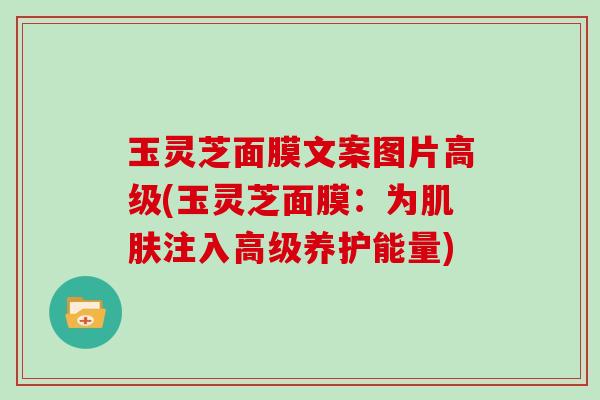 玉灵芝面膜文案图片高级(玉灵芝面膜:为肌肤注入高级养护能量)-第1张图片-灵芝大师 玉灵芝面膜文案图片高级(玉灵芝面膜:为肌肤注入高级养护能量)-第1张图片-灵芝大师
