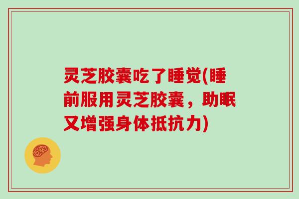 灵芝胶囊吃了睡觉(睡前服用灵芝胶囊，助眠又增强身体抵抗力)